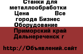 Станки для металлообработки › Цена ­ 20 000 - Все города Бизнес » Оборудование   . Приморский край,Дальнереченск г.